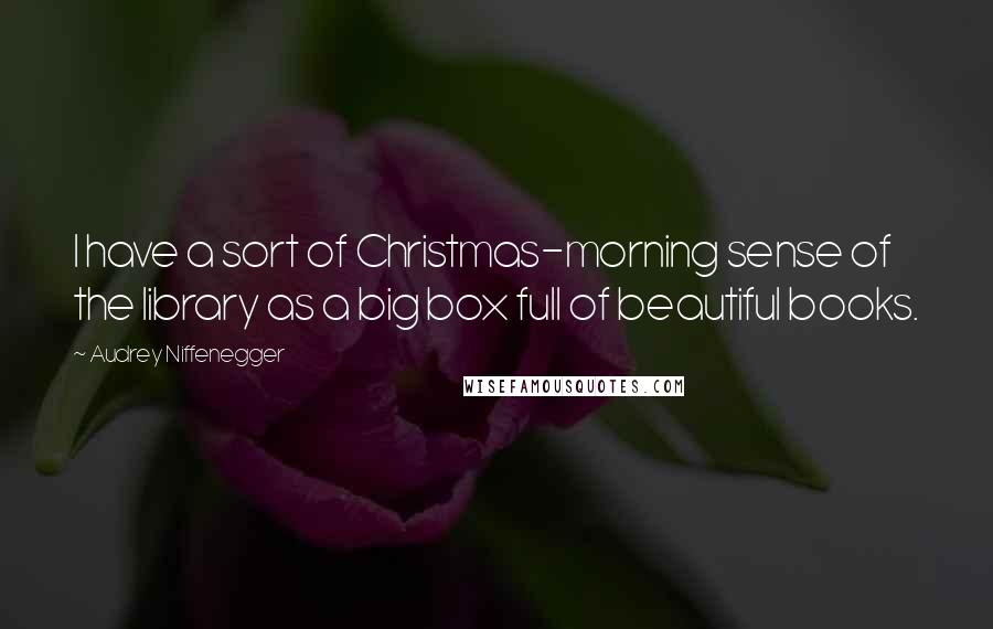 Audrey Niffenegger Quotes: I have a sort of Christmas-morning sense of the library as a big box full of beautiful books.