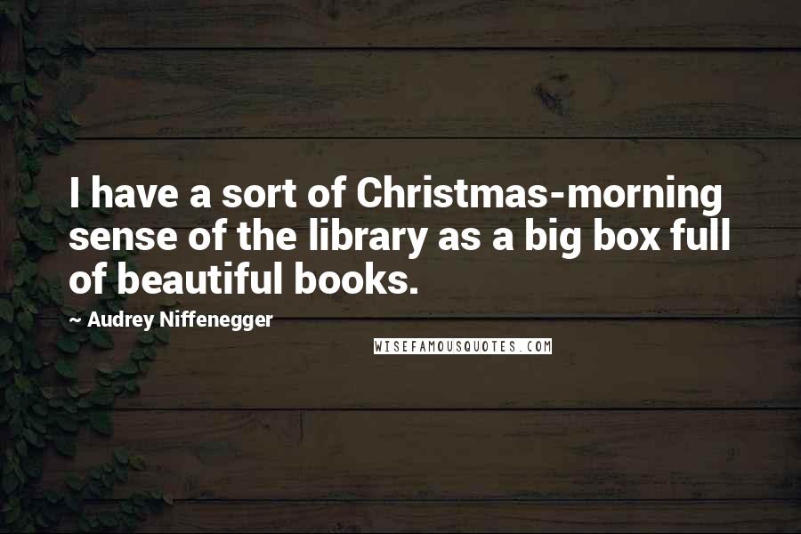 Audrey Niffenegger Quotes: I have a sort of Christmas-morning sense of the library as a big box full of beautiful books.