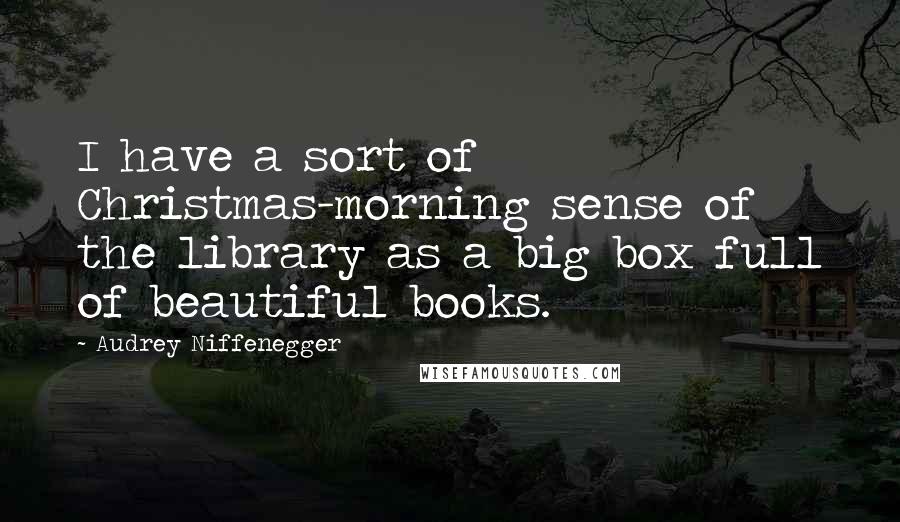 Audrey Niffenegger Quotes: I have a sort of Christmas-morning sense of the library as a big box full of beautiful books.