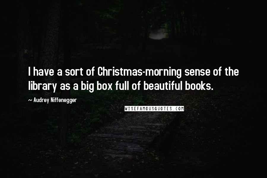 Audrey Niffenegger Quotes: I have a sort of Christmas-morning sense of the library as a big box full of beautiful books.