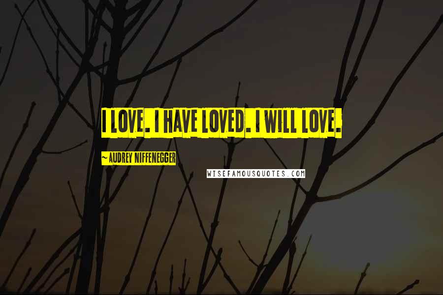 Audrey Niffenegger Quotes: I love. I have loved. I will love.