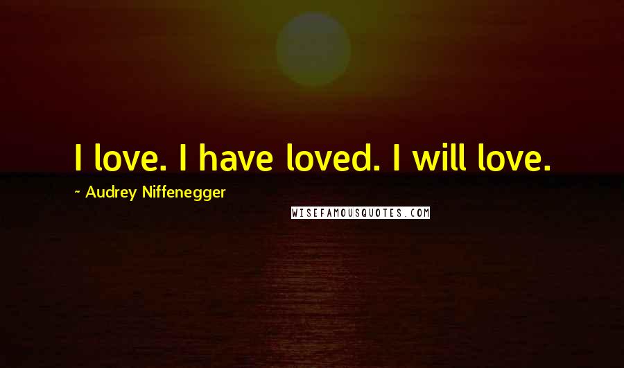 Audrey Niffenegger Quotes: I love. I have loved. I will love.