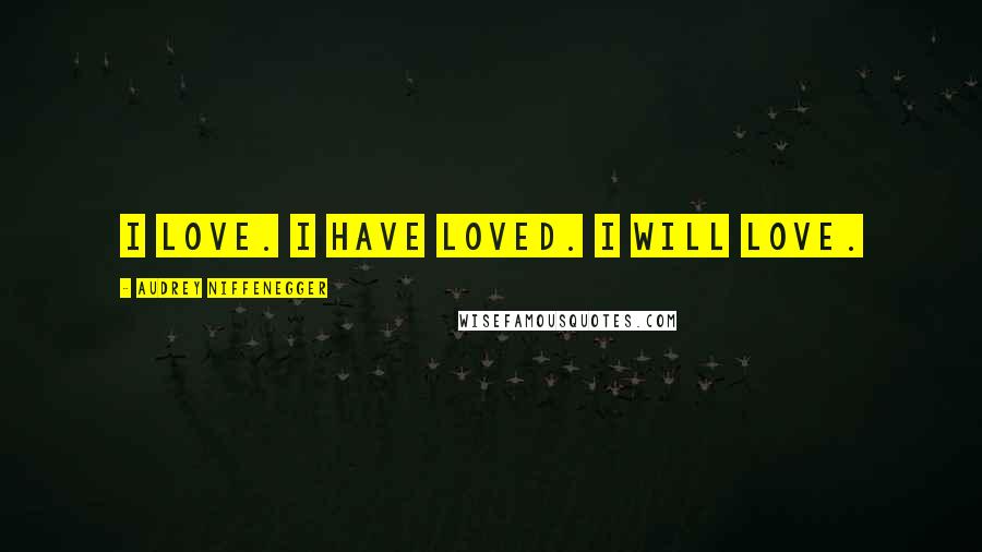 Audrey Niffenegger Quotes: I love. I have loved. I will love.