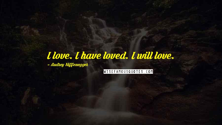 Audrey Niffenegger Quotes: I love. I have loved. I will love.