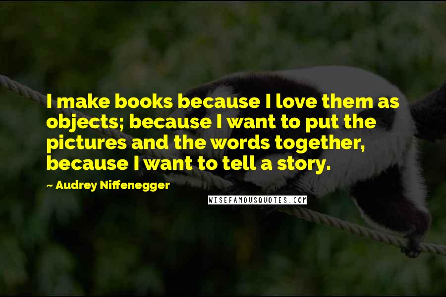 Audrey Niffenegger Quotes: I make books because I love them as objects; because I want to put the pictures and the words together, because I want to tell a story.