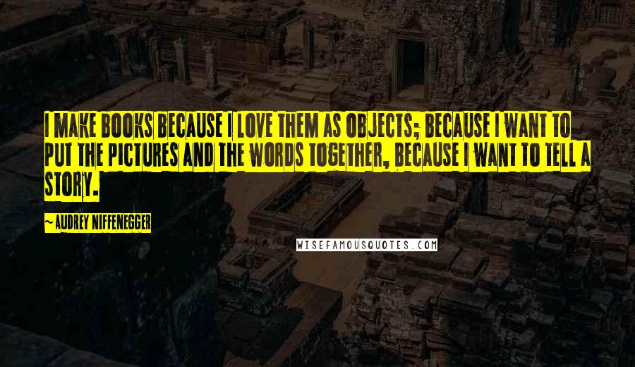 Audrey Niffenegger Quotes: I make books because I love them as objects; because I want to put the pictures and the words together, because I want to tell a story.