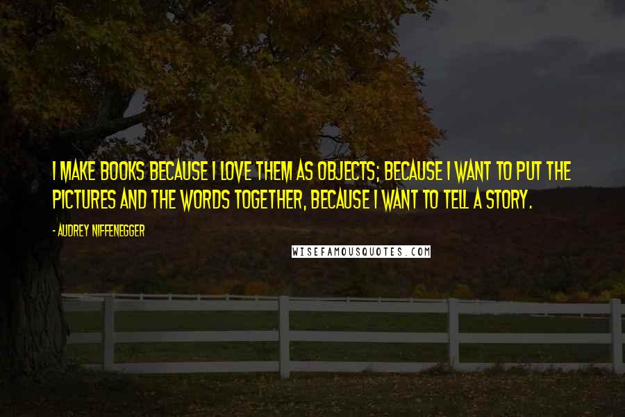 Audrey Niffenegger Quotes: I make books because I love them as objects; because I want to put the pictures and the words together, because I want to tell a story.