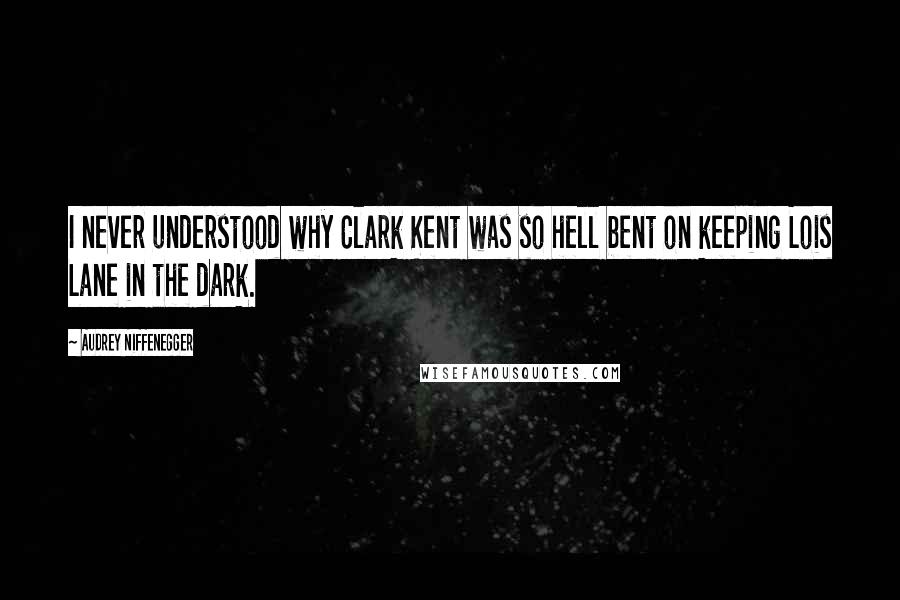 Audrey Niffenegger Quotes: I never understood why Clark Kent was so hell bent on keeping Lois Lane in the dark.