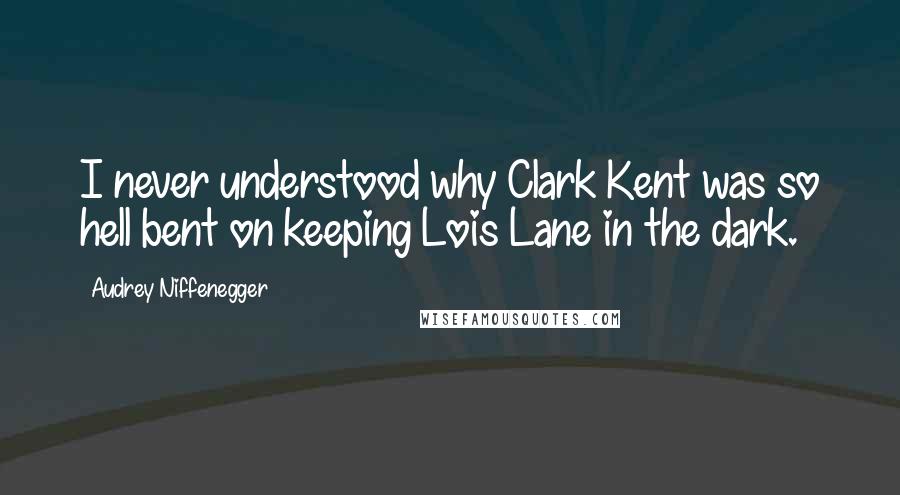 Audrey Niffenegger Quotes: I never understood why Clark Kent was so hell bent on keeping Lois Lane in the dark.