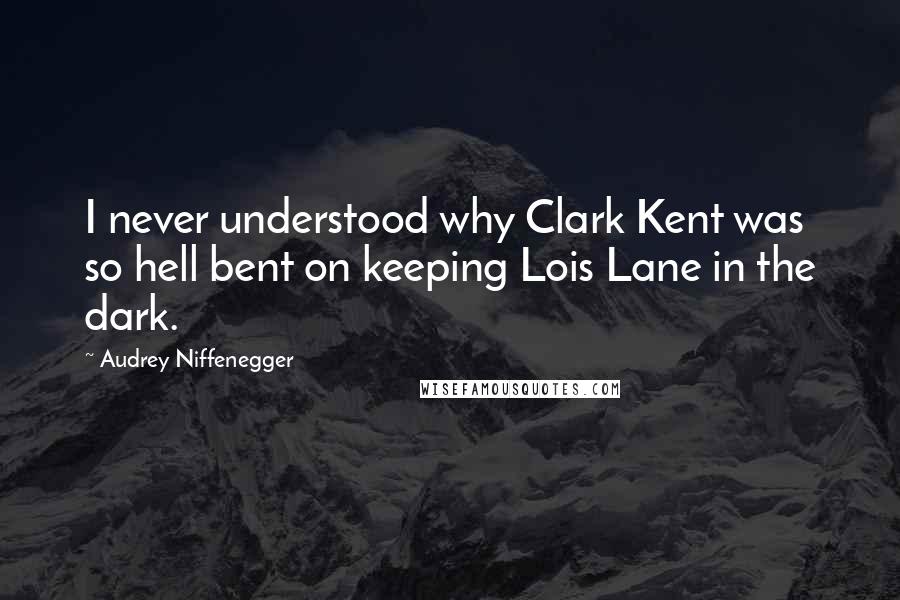 Audrey Niffenegger Quotes: I never understood why Clark Kent was so hell bent on keeping Lois Lane in the dark.