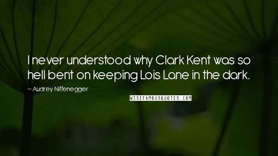 Audrey Niffenegger Quotes: I never understood why Clark Kent was so hell bent on keeping Lois Lane in the dark.