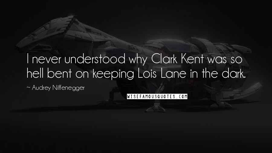 Audrey Niffenegger Quotes: I never understood why Clark Kent was so hell bent on keeping Lois Lane in the dark.