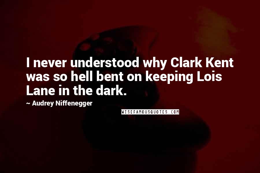 Audrey Niffenegger Quotes: I never understood why Clark Kent was so hell bent on keeping Lois Lane in the dark.