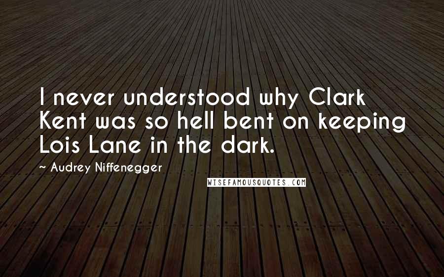 Audrey Niffenegger Quotes: I never understood why Clark Kent was so hell bent on keeping Lois Lane in the dark.