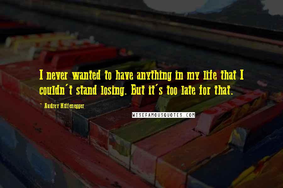 Audrey Niffenegger Quotes: I never wanted to have anything in my life that I couldn't stand losing. But it's too late for that.