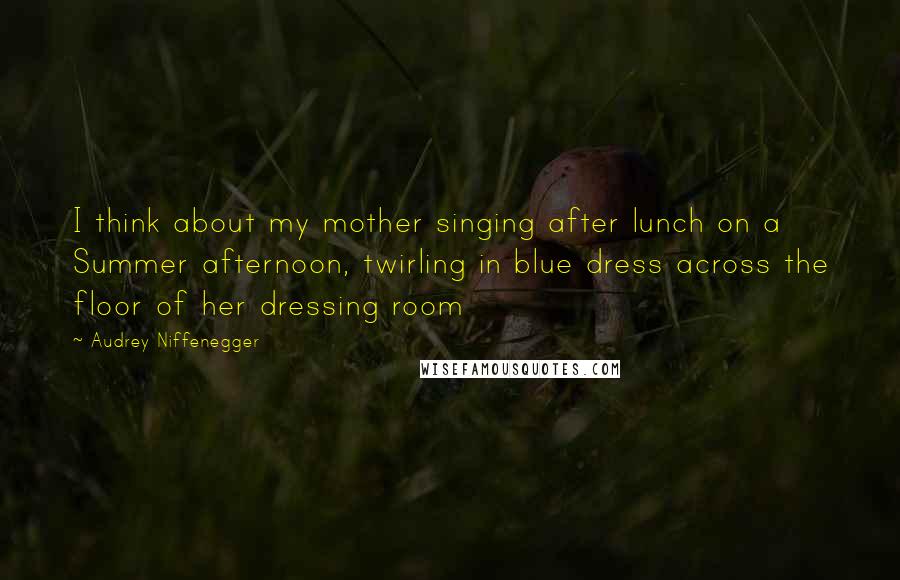 Audrey Niffenegger Quotes: I think about my mother singing after lunch on a Summer afternoon, twirling in blue dress across the floor of her dressing room