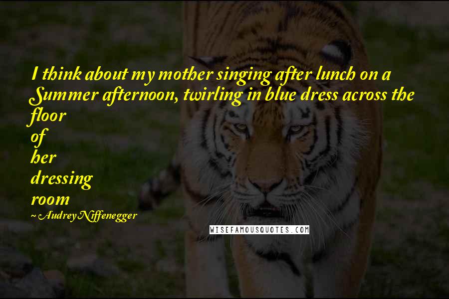 Audrey Niffenegger Quotes: I think about my mother singing after lunch on a Summer afternoon, twirling in blue dress across the floor of her dressing room