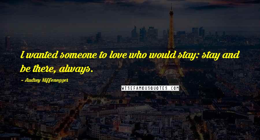 Audrey Niffenegger Quotes: I wanted someone to love who would stay: stay and be there, always.