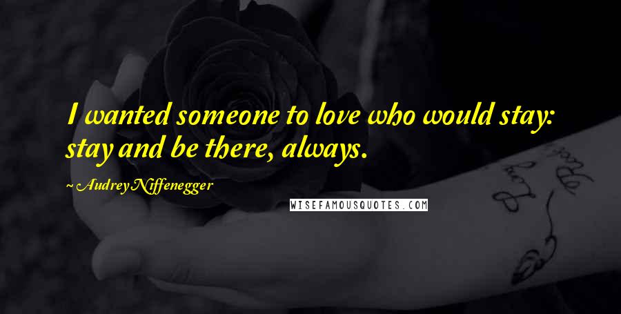 Audrey Niffenegger Quotes: I wanted someone to love who would stay: stay and be there, always.