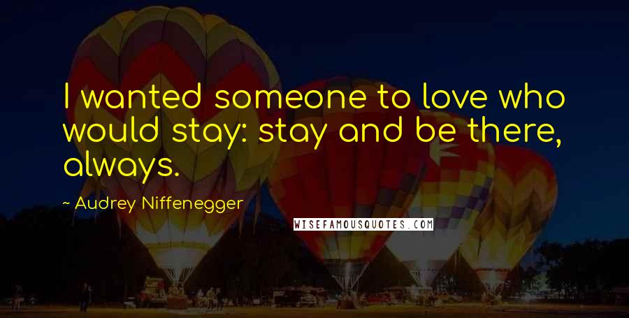 Audrey Niffenegger Quotes: I wanted someone to love who would stay: stay and be there, always.