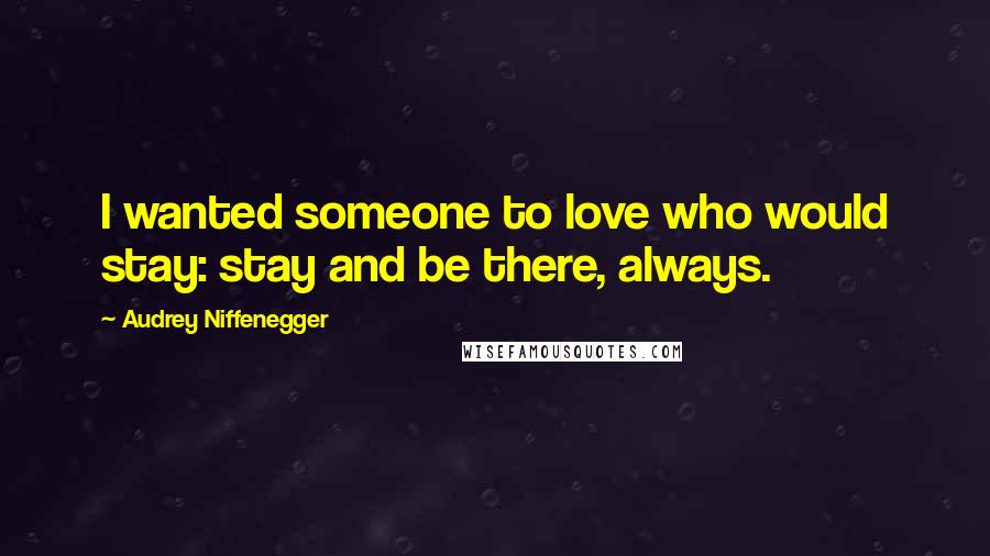 Audrey Niffenegger Quotes: I wanted someone to love who would stay: stay and be there, always.
