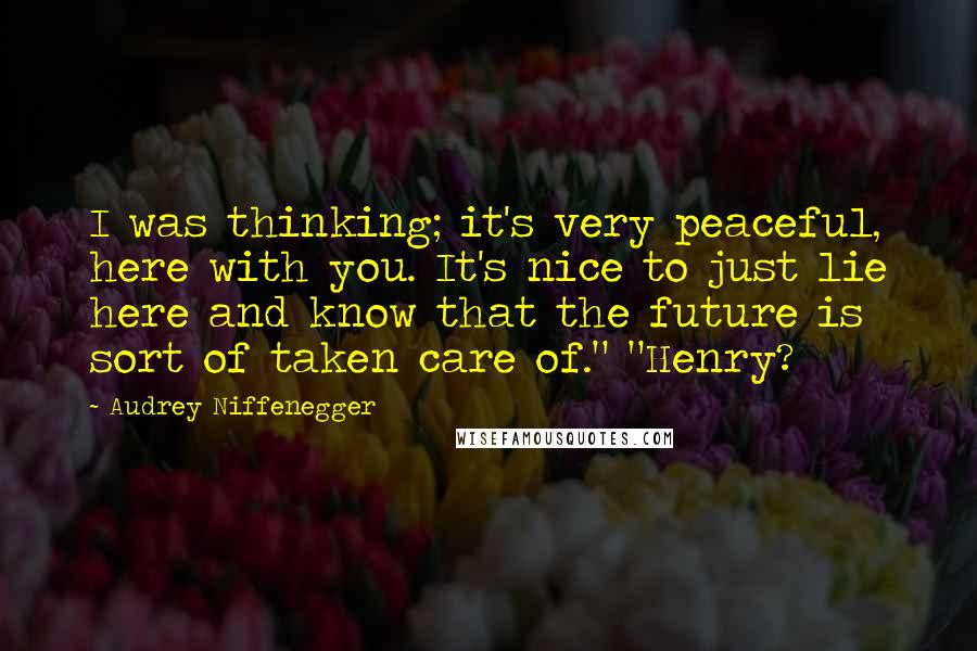 Audrey Niffenegger Quotes: I was thinking; it's very peaceful, here with you. It's nice to just lie here and know that the future is sort of taken care of." "Henry?