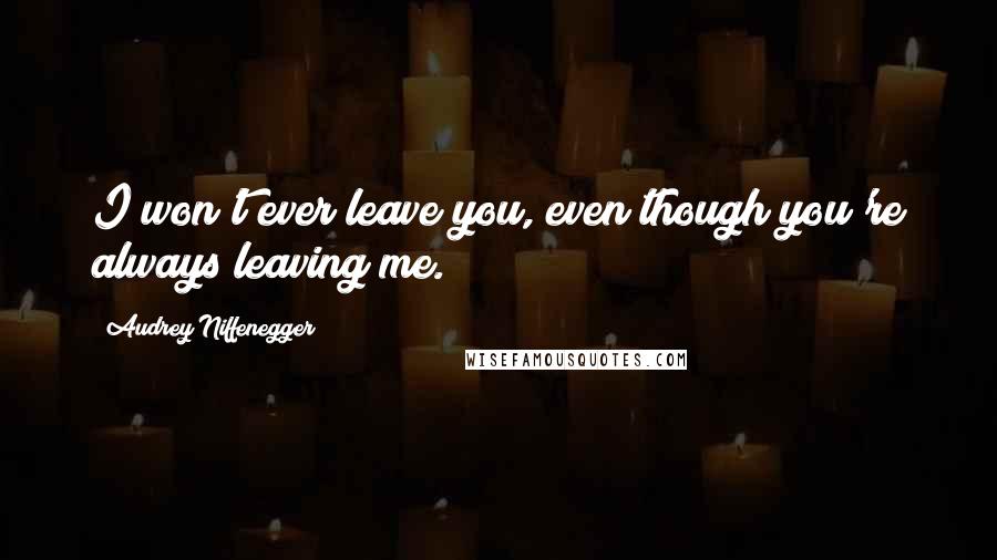 Audrey Niffenegger Quotes: I won't ever leave you, even though you're always leaving me.