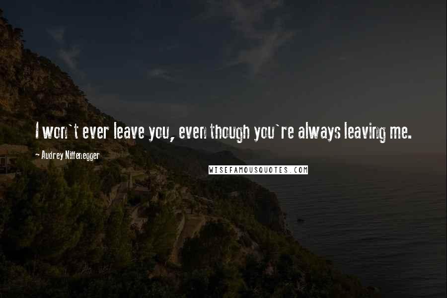 Audrey Niffenegger Quotes: I won't ever leave you, even though you're always leaving me.