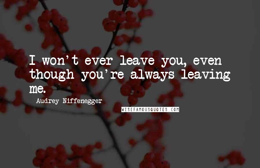 Audrey Niffenegger Quotes: I won't ever leave you, even though you're always leaving me.