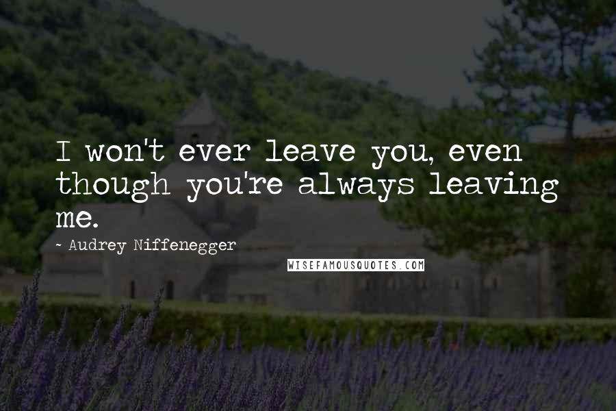 Audrey Niffenegger Quotes: I won't ever leave you, even though you're always leaving me.