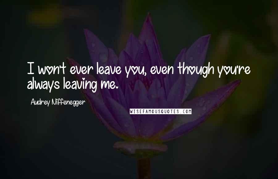 Audrey Niffenegger Quotes: I won't ever leave you, even though you're always leaving me.