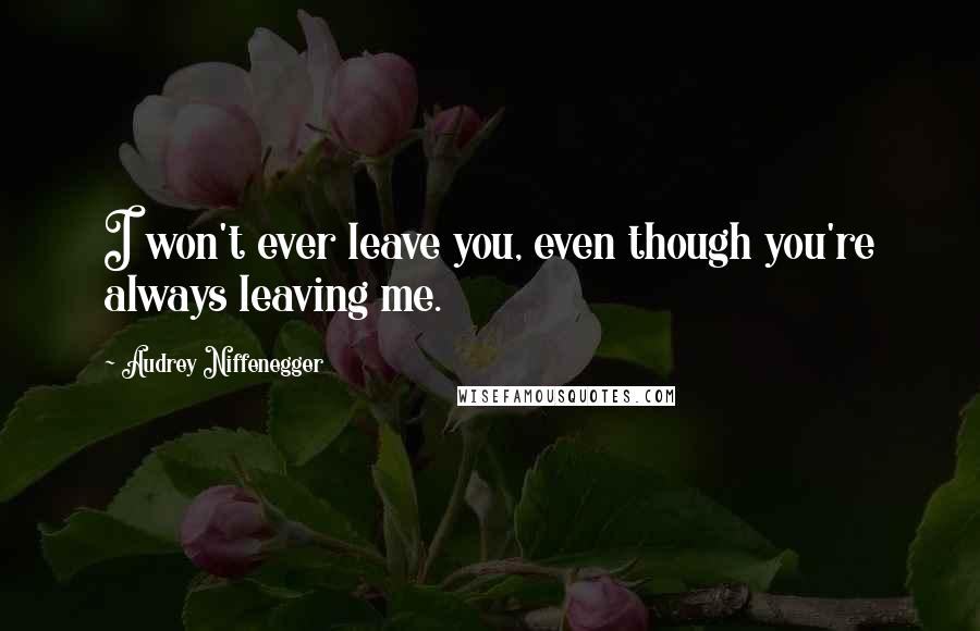 Audrey Niffenegger Quotes: I won't ever leave you, even though you're always leaving me.