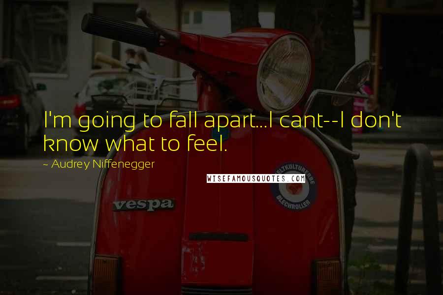 Audrey Niffenegger Quotes: I'm going to fall apart...I cant--I don't know what to feel.