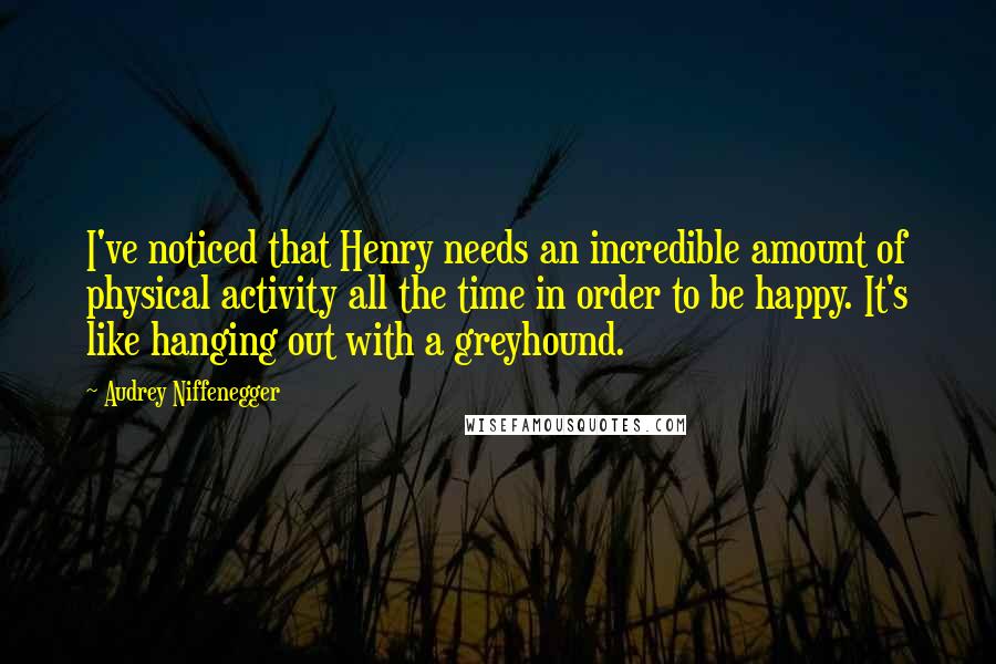 Audrey Niffenegger Quotes: I've noticed that Henry needs an incredible amount of physical activity all the time in order to be happy. It's like hanging out with a greyhound.