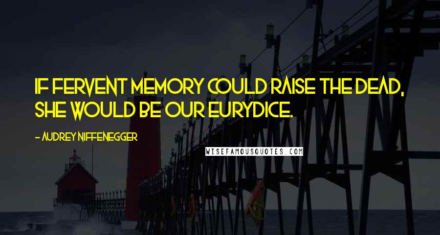 Audrey Niffenegger Quotes: If fervent memory could raise the dead, she would be our Eurydice.