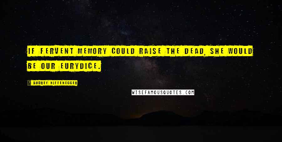 Audrey Niffenegger Quotes: If fervent memory could raise the dead, she would be our Eurydice.