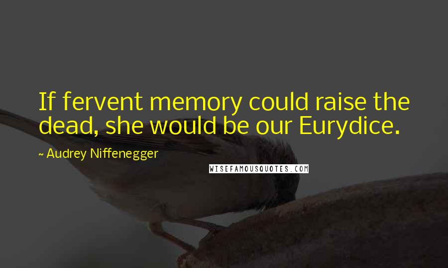 Audrey Niffenegger Quotes: If fervent memory could raise the dead, she would be our Eurydice.