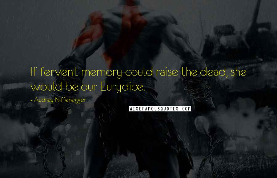 Audrey Niffenegger Quotes: If fervent memory could raise the dead, she would be our Eurydice.