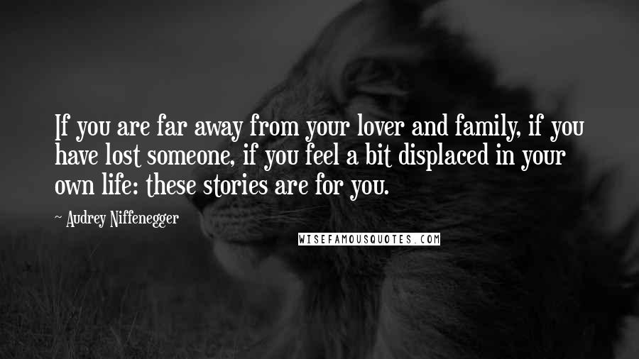 Audrey Niffenegger Quotes: If you are far away from your lover and family, if you have lost someone, if you feel a bit displaced in your own life: these stories are for you.
