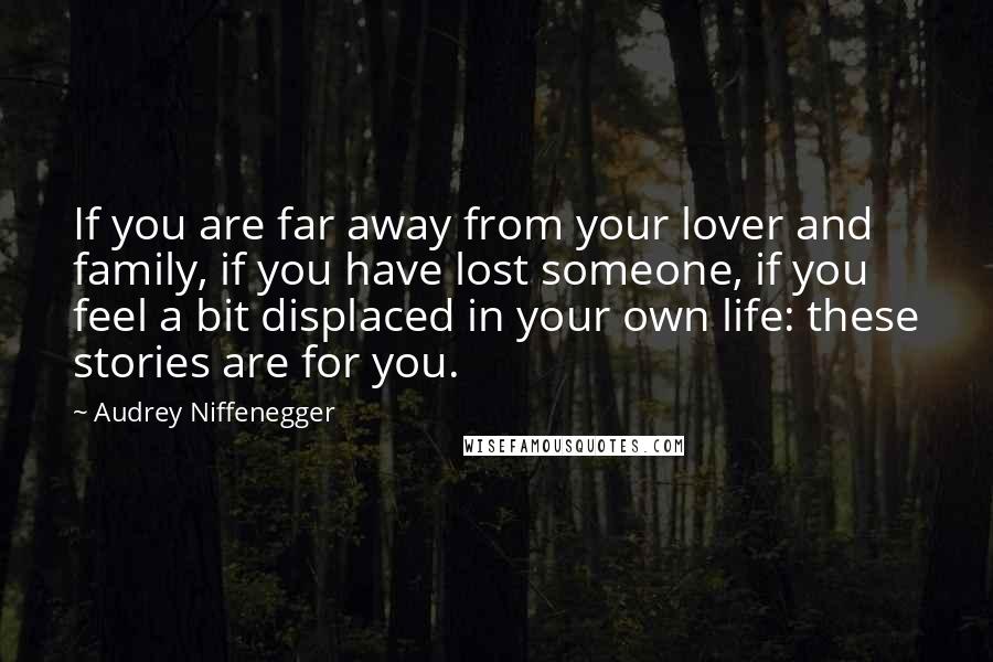 Audrey Niffenegger Quotes: If you are far away from your lover and family, if you have lost someone, if you feel a bit displaced in your own life: these stories are for you.