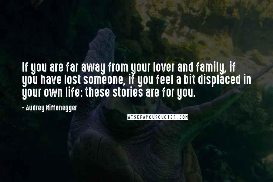 Audrey Niffenegger Quotes: If you are far away from your lover and family, if you have lost someone, if you feel a bit displaced in your own life: these stories are for you.