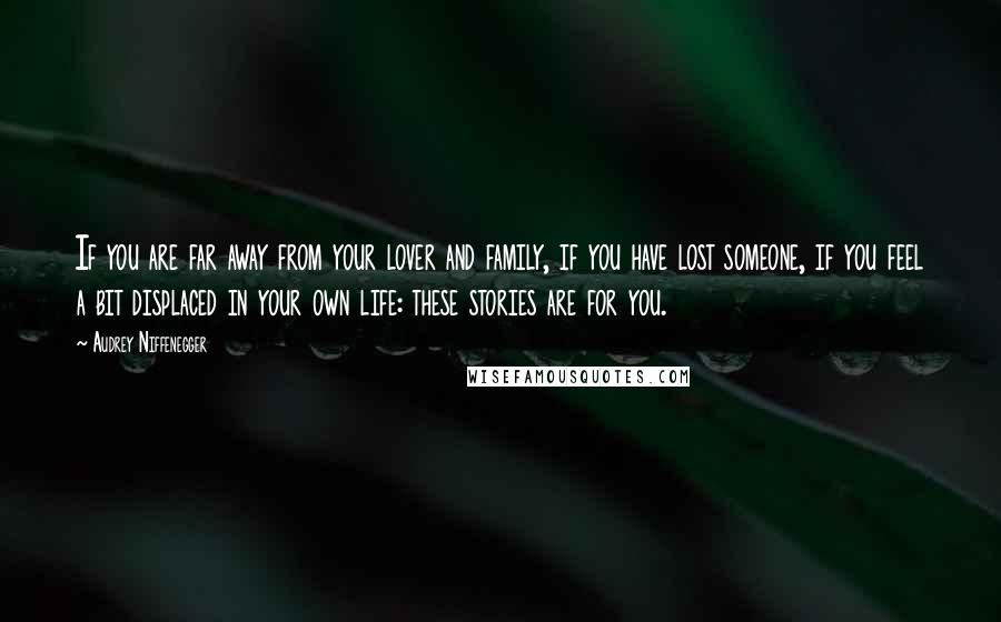 Audrey Niffenegger Quotes: If you are far away from your lover and family, if you have lost someone, if you feel a bit displaced in your own life: these stories are for you.
