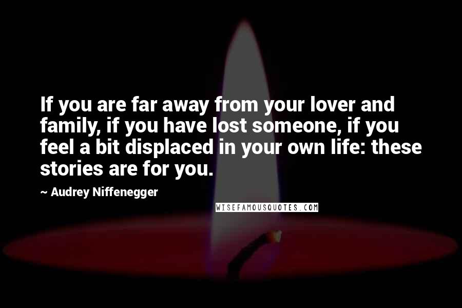 Audrey Niffenegger Quotes: If you are far away from your lover and family, if you have lost someone, if you feel a bit displaced in your own life: these stories are for you.