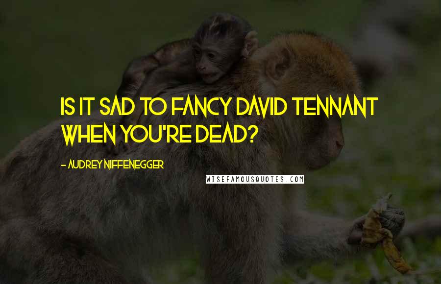 Audrey Niffenegger Quotes: Is it sad to fancy David Tennant when you're dead?