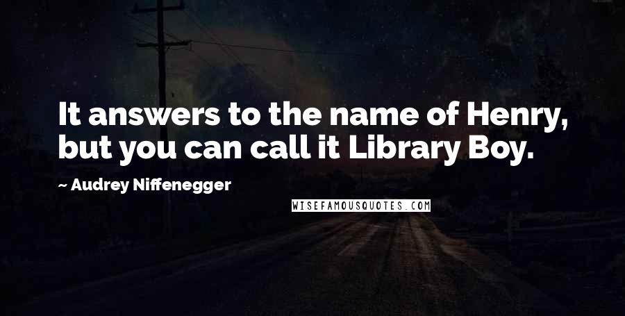 Audrey Niffenegger Quotes: It answers to the name of Henry, but you can call it Library Boy.