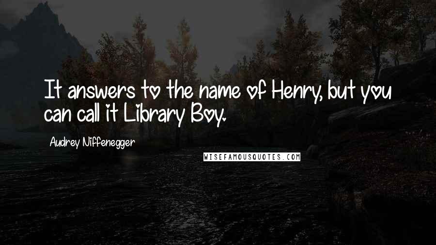 Audrey Niffenegger Quotes: It answers to the name of Henry, but you can call it Library Boy.