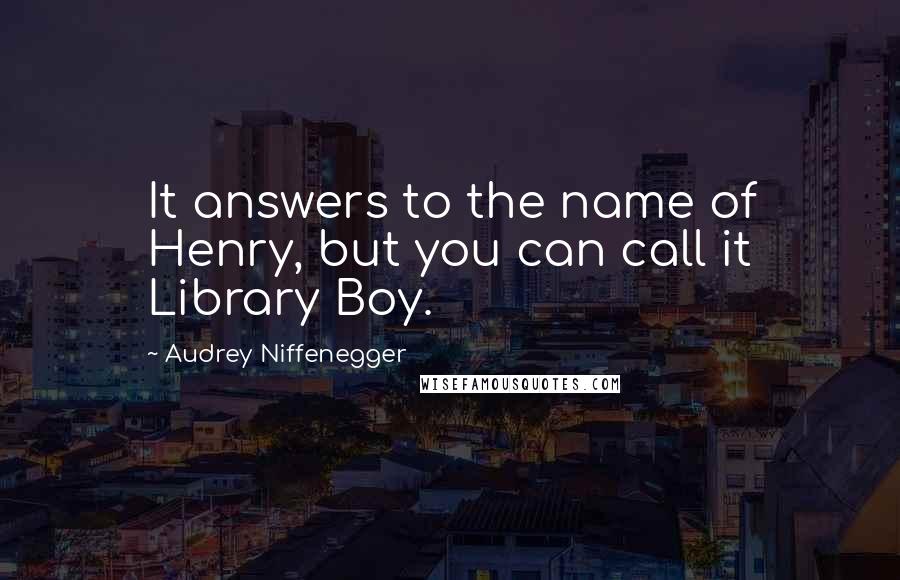 Audrey Niffenegger Quotes: It answers to the name of Henry, but you can call it Library Boy.