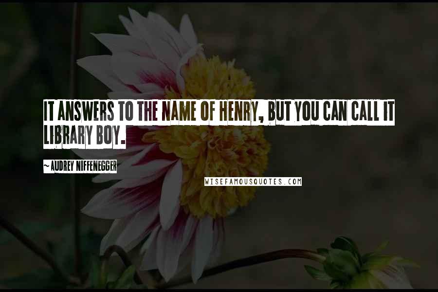 Audrey Niffenegger Quotes: It answers to the name of Henry, but you can call it Library Boy.