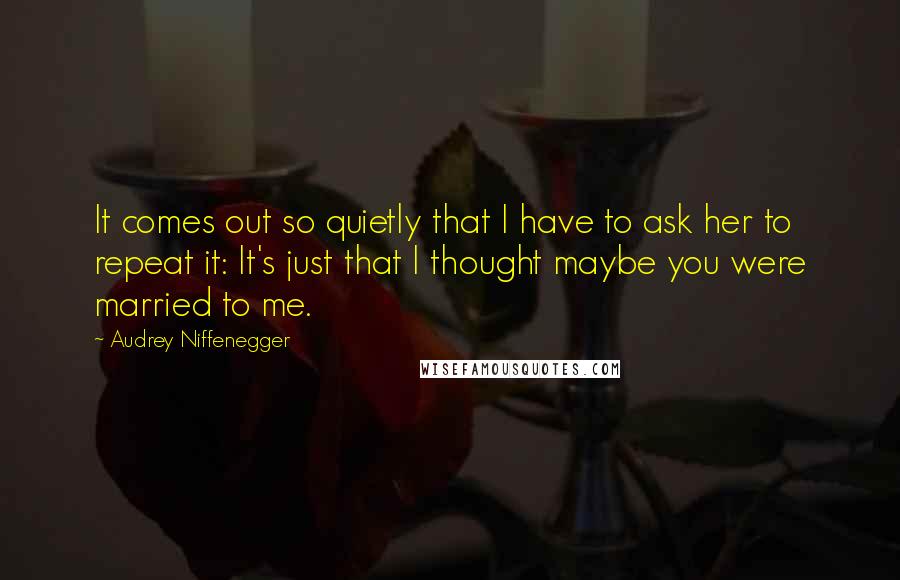 Audrey Niffenegger Quotes: It comes out so quietly that I have to ask her to repeat it: It's just that I thought maybe you were married to me.