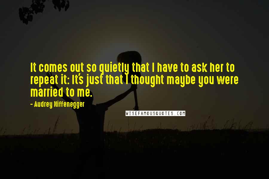 Audrey Niffenegger Quotes: It comes out so quietly that I have to ask her to repeat it: It's just that I thought maybe you were married to me.